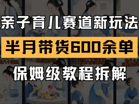 AI亲子育儿赛道新玩法 新号半个月带货600多单 保姆级教程拆解
