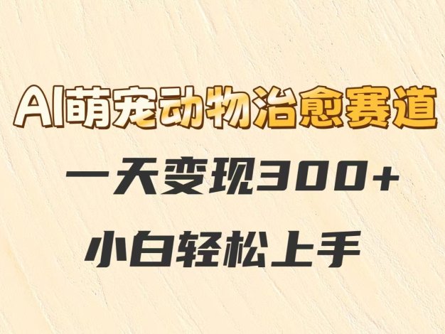 AI萌宠动物治愈赛道，一天变现300+，小白轻松上手