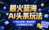 最火蓝海AI头条玩法，一天10分钟，收益可观，小白轻松月入3W【揭秘】