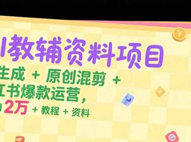 AI教辅资料项目，AI生成+原创混剪+小红书爆款运营，新手月入2万+教程+资料
