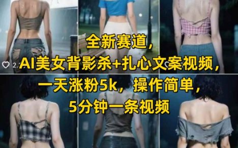 全新赛道，AI美女背影杀+扎心文案视频，一天涨粉5k，操作简单，5分钟一条视频