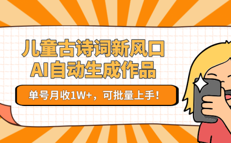 儿童古诗词新风口！AI自动生成作品，单号月收1W+，可批量上手！