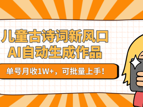 儿童古诗词新风口！AI自动生成作品，单号月收1W+，可批量上手！