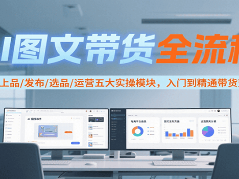 AI图文带货全流程，制图/上品/发布/选品/运营五大实操模块，入门到精通带货变现
