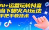AI+运营玩转抖音，当下爆火AI玩法，手把手教技术