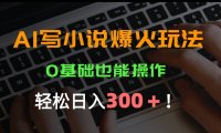AI写小说爆火玩法，0基础也能操作，日收益轻松300+！
