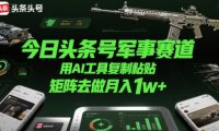 今日头条号军事赛道，用AI工具复制粘贴，矩阵去做月入1w+