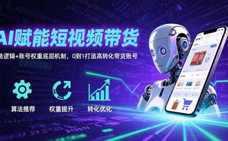 AI赋能短视频带货：算法逻辑+账号权重底层机制，0到1打造高转化带货账号