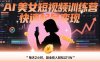 AI美女短视频训练营，快速起号变现，每天2小时，副业收入轻松过1W