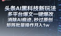 头条AI黑科技新玩法，多平台爆文一键爆改，消除AI痕迹，秒过原创，矩阵批量操作月入1w+【揭秘】