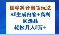 国学抖音带货玩法，AI生成内容+高利润选品，轻松月入1W+