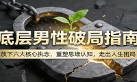 底层男性破局指南:放下六大核心执念,重塑思维认知,走出人生困局