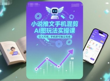 小说推文手机混剪AI图玩法实操课，日入可观，手机即可独立完成