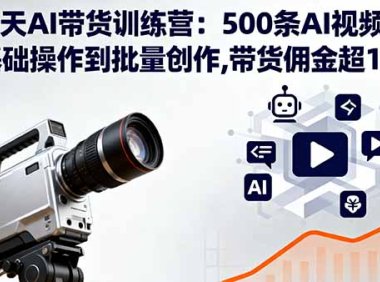 100天AI带货训练营：500条AI视频实战,从基础操作到批量创作,带货佣金超15w