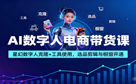 AI数字人电商带货课：星幻数字人克隆+工具使用，选品剪辑与橱窗开通
