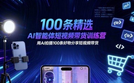 100条精选AI智能体短视频带货训练营，用AI拍摄100条好物分享短视频带货