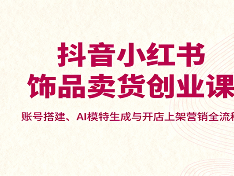 抖音小红书饰品卖货创业课，账号搭建、AI模特生成与开店上架营销全流程