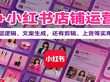 AI+小红书店铺运营课：讲底层逻辑、文案生成，还有剪辑、上货等实用技巧