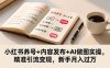小红书养号+内容发布+AI做图实操，精准引流变现，新手月入过万