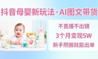 抖音母婴赛道新玩法，AI图文带货，不用直播，3个月变现5W，新手照搬就能出单