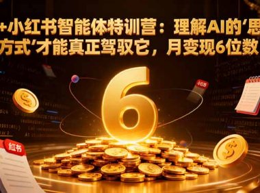 AI+小红书智能体特训营：理解AI的思维方式才能真正驾驭它，月变现6位数