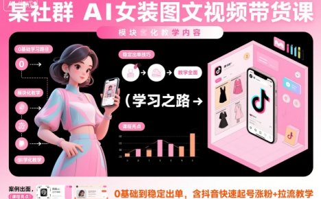 某社群AI女装图文视频带货课，教学全面，0基础到稳定出单，含抖音快速起号涨粉+拉流教学