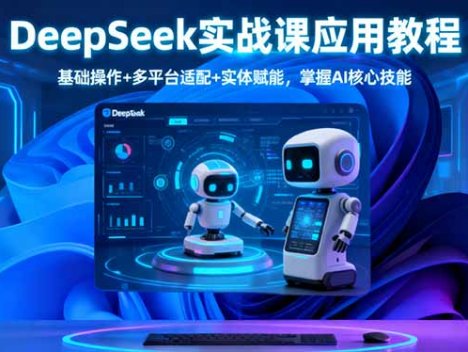 DeepSeek实战课应用教程、基础操作+多平台适配+实体赋能，掌握AI核心技能