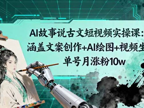 AI故事说古文短视频实操课：涵盖文案创作+AI绘图+视频生成，单号月涨粉10w