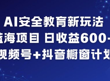 AI安全教育新玩法，蓝海项目，日收益6张+，视频号+抖音橱窗计划