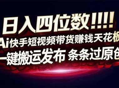 日入四位数！Ai快手短视频带货赚钱天花板，长期稳定，一键搬运发布，条条过原创