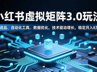 小红书虚拟矩阵3.0玩法，AI选品、自动化工具、数据优化，技术驱动增长，稳定月入8万+