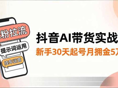 抖音AI带货实战课，涨粉拉流、提示词运用、挂车运营，新手30天起号月佣金5万+