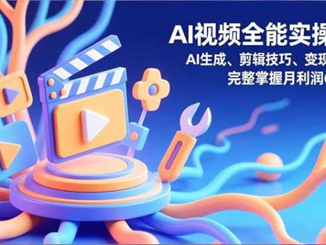 AI视频全能实操课，AI生成、剪辑技巧、变现路径，完整掌握月利润6万+