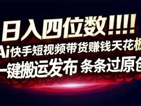 日入四位数!Ai快手短视频带货赚钱天花板,长期稳定,一键搬运发布,条条过原创