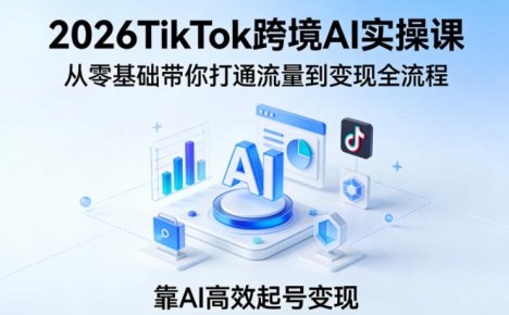 2026TikTok跨境AI实操课，从零基础带你打通流量到变现全流程，靠AI高效起号变现