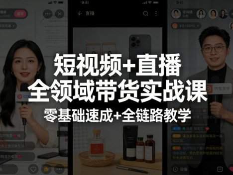 短视频+直播全领域带货实战课，零基础速成+全链路教学