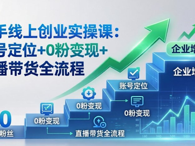 新手线上创业实操课：账号定位+0粉变现+直播带货全流程，企业用户增长一步到位