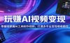 玩赚AI视频变现，零基础掌握AI具制作视频，打通多平台变现增收路径