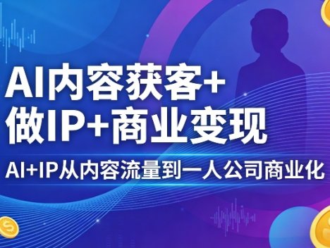 AI内容获客+做IP+商业变现，AI+IP从内容流量到一人公司商业化(完结)