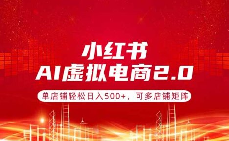小红书AI虚拟电商2.0，单店铺轻松日入500+，可多店铺矩阵