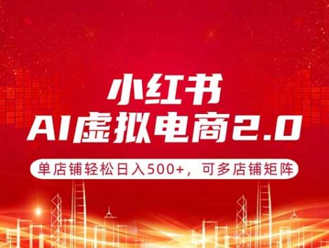 小红书AI虚拟电商2.0，单店铺轻松日入500+，可多店铺矩阵