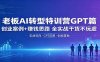 老板AI转型特训营GPT篇：创业案例+赚钱思路，全实战干货不玩虚