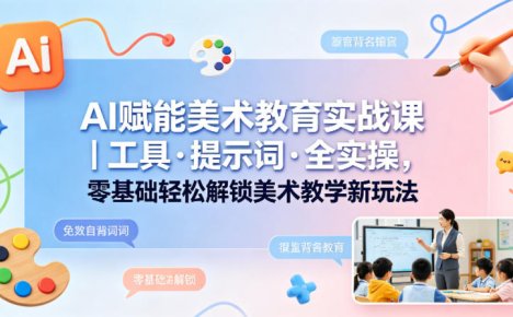 AI赋能美术教育实战课|工具·提示词·全实操,零基础轻松解锁美术教学新玩法