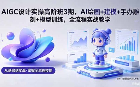 AIGC 设计实操高阶班3期,AI绘画+建模+手办雕刻+模型训练,全流程实战教学(附软件+素材