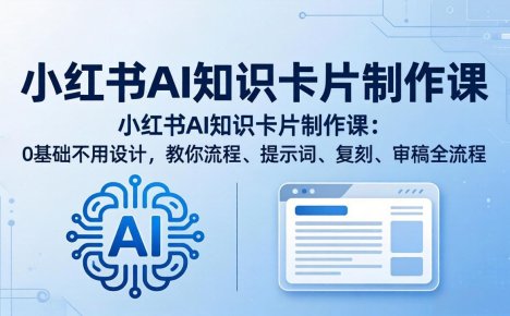 小红书AI知识卡片制作课:0基础不用设计,教你流程、提示词、复刻、审稿全流程