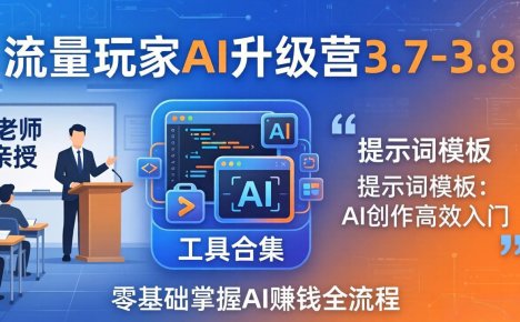 流量玩家AI升级营3.7-3.8全套资料:多老师亲授+工具合集+提示词模板,零基础掌握AI赚钱全流程
