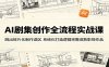 AI剧集创作全流程实战课：跳出碎片化制作误区，系统化打造逻辑完整成熟影视作品