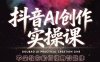抖音AI创作实操课，不是教你如何使用智能体而是教你如何利用智能体变现(更新5月)