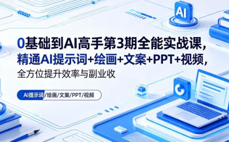 0基础到AI高手第3期全能实战课，精通AI提示词+绘画+文案+PPT+视频，全方位提升效率与副业收益