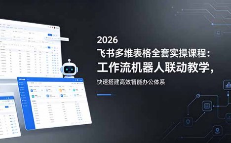 2026飞书多维表格全套实操课程：工作流机器人联动教学，快速搭建高效智能办公体系